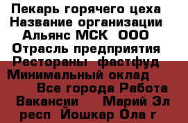 Пекарь горячего цеха › Название организации ­ Альянс-МСК, ООО › Отрасль предприятия ­ Рестораны, фастфуд › Минимальный оклад ­ 27 500 - Все города Работа » Вакансии   . Марий Эл респ.,Йошкар-Ола г.